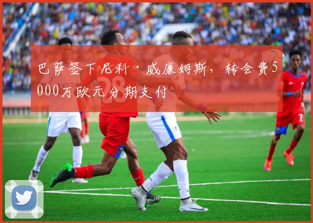巴萨签下尼科·威廉姆斯，转会费5000万欧元分期支付