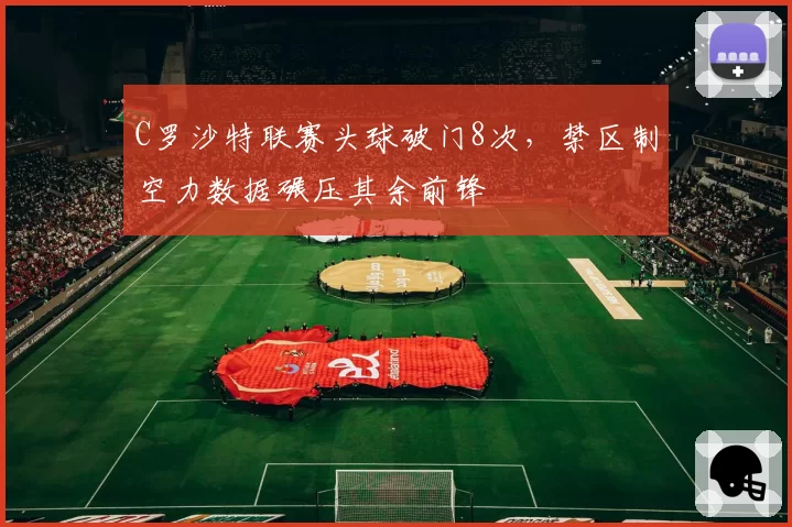 C罗沙特联赛头球破门8次，禁区制空力数据碾压其余前锋
