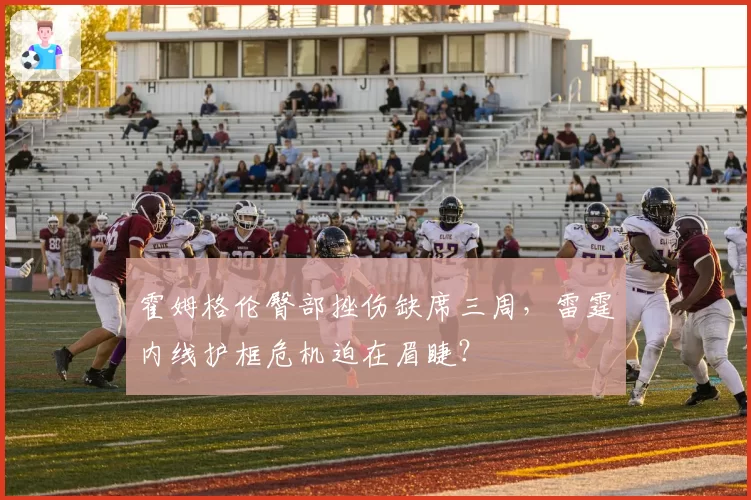 霍姆格伦臀部挫伤缺席三周，雷霆内线护框危机迫在眉睫？