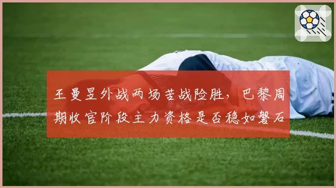 王曼昱外战两场苦战险胜，巴黎周期收官阶段主力资格是否稳如磐石？
