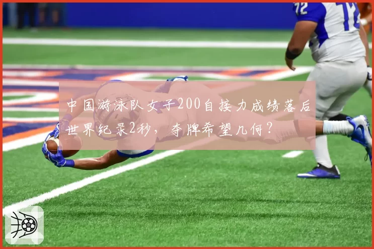 中国游泳队女子200自接力成绩落后世界纪录2秒,夺牌希望几何?