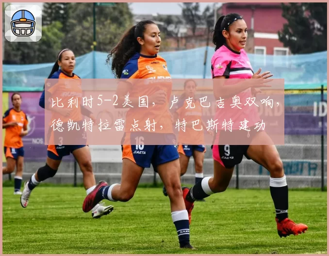 比利时5-2美国，卢克巴吉奥双响，德凯特拉雷点射，特巴斯特建功