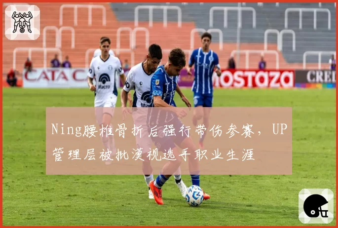 Ning腰椎骨折后强行带伤参赛，UP管理层被批漠视选手职业生涯