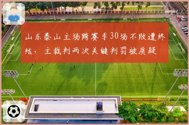 山东泰山主场跨赛季30场不败遭终结，主裁判两次关键判罚被质疑