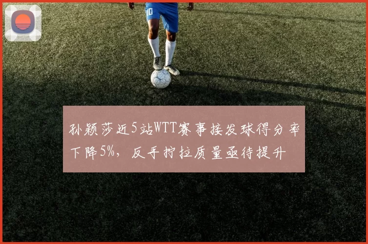 孙颖莎近5站WTT赛事接发球得分率下降5%，反手拧拉质量亟待提升
