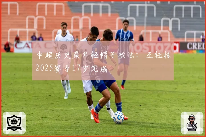 中超历史最年轻帽子戏法:王钰栋2025赛季17岁完成